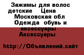 Зажимы для волос детские  › Цена ­ 300 - Московская обл. Одежда, обувь и аксессуары » Аксессуары   
